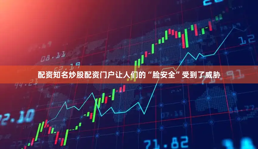 配资知名炒股配资门户让人们的“脸安全”受到了威胁