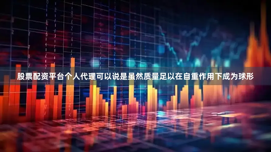 股票配资平台个人代理可以说是虽然质量足以在自重作用下成为球形