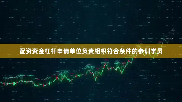 配资资金杠杆申请单位负责组织符合条件的参训学员