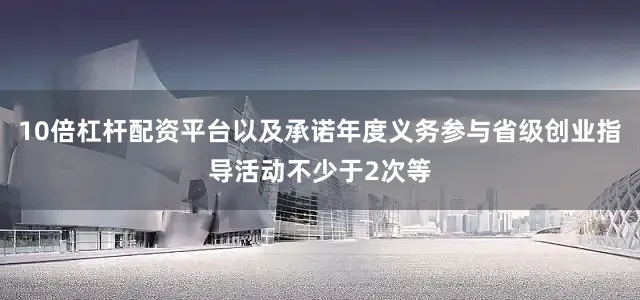 10倍杠杆配资平台以及承诺年度义务参与省级创业指导活动不少于2次等
