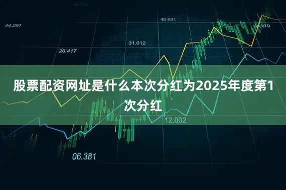 股票配资网址是什么本次分红为2025年度第1次分红