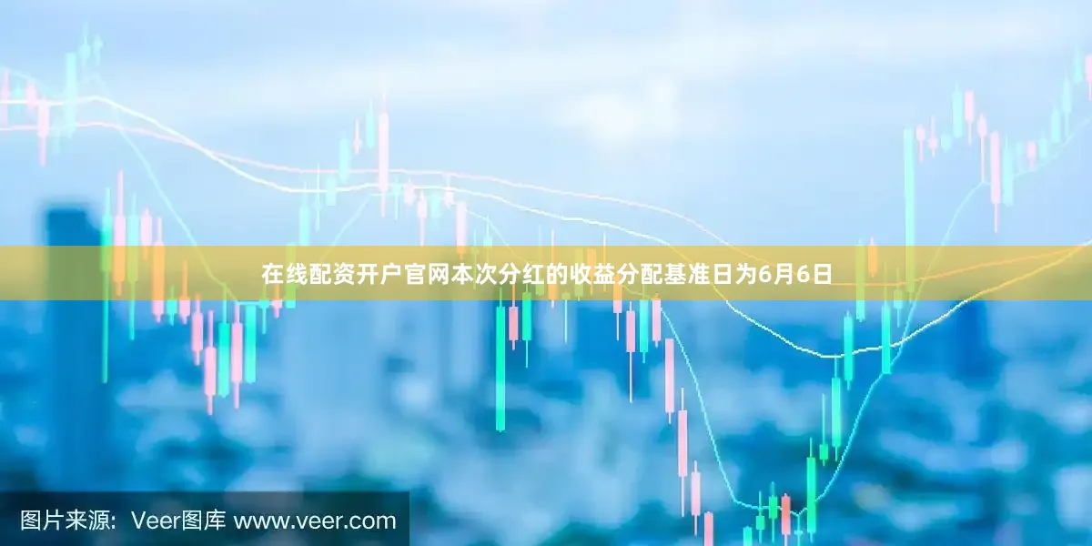 在线配资开户官网本次分红的收益分配基准日为6月6日