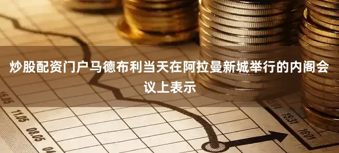 炒股配资门户　　马德布利当天在阿拉曼新城举行的内阁会议上表示