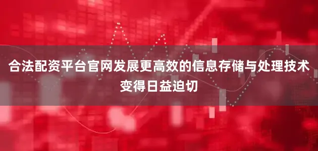 合法配资平台官网发展更高效的信息存储与处理技术变得日益迫切