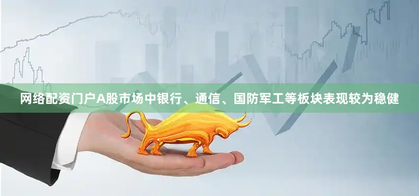 网络配资门户A股市场中银行、通信、国防军工等板块表现较为稳健