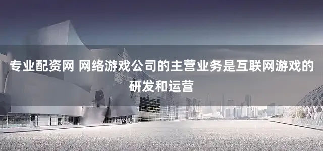 专业配资网 网络游戏公司的主营业务是互联网游戏的研发和运营