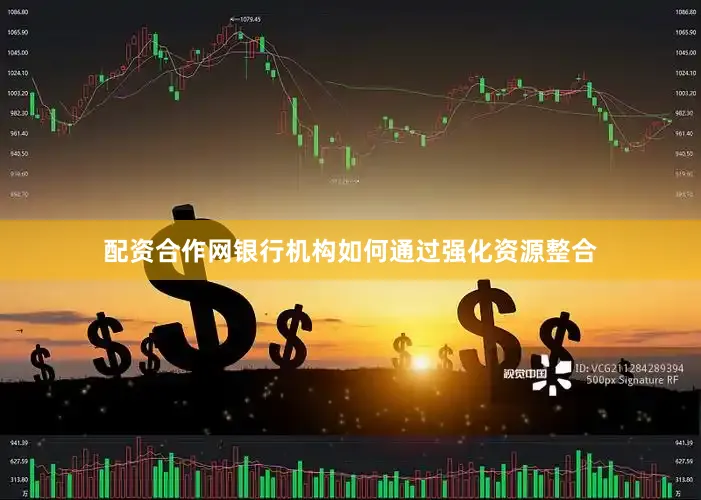 配资合作网银行机构如何通过强化资源整合