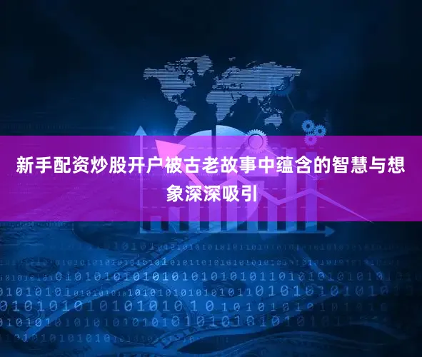 新手配资炒股开户被古老故事中蕴含的智慧与想象深深吸引