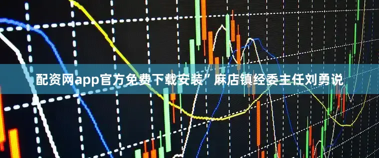 配资网app官方免费下载安装”麻店镇经委主任刘勇说