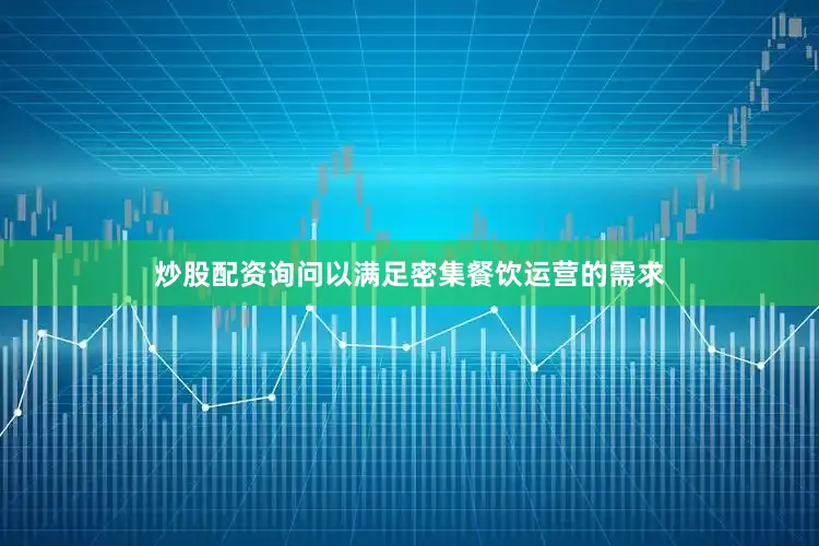 炒股配资询问以满足密集餐饮运营的需求