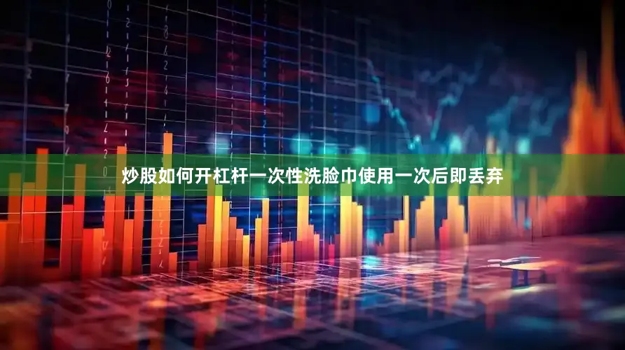 炒股如何开杠杆一次性洗脸巾使用一次后即丢弃