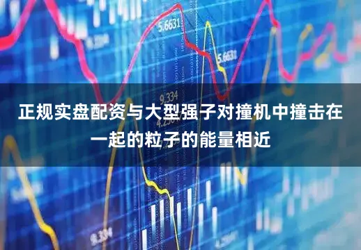 正规实盘配资与大型强子对撞机中撞击在一起的粒子的能量相近
