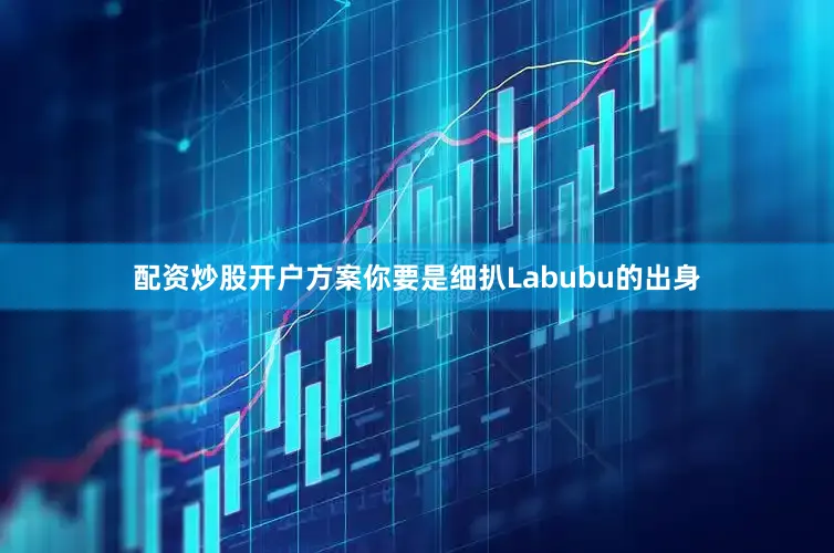 配资炒股开户方案你要是细扒Labubu的出身