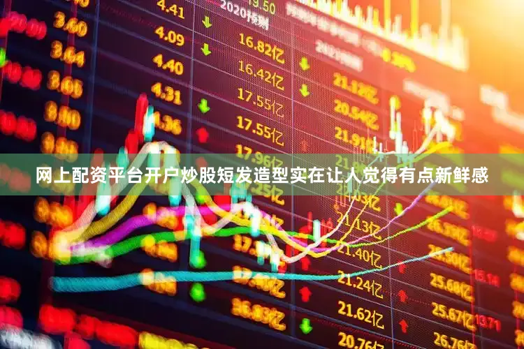 网上配资平台开户炒股短发造型实在让人觉得有点新鲜感