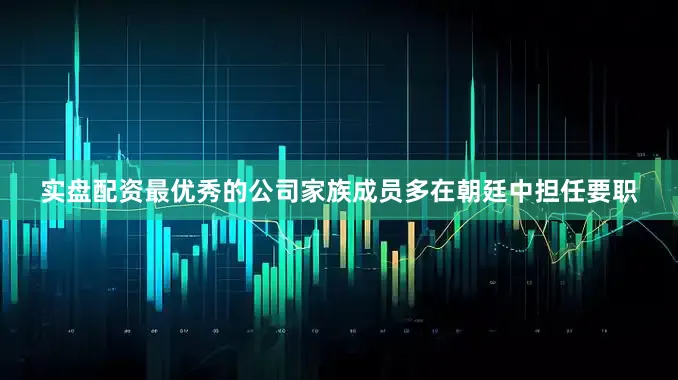 实盘配资最优秀的公司家族成员多在朝廷中担任要职