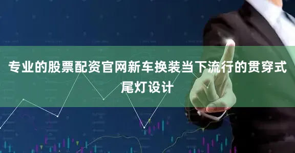 专业的股票配资官网新车换装当下流行的贯穿式尾灯设计
