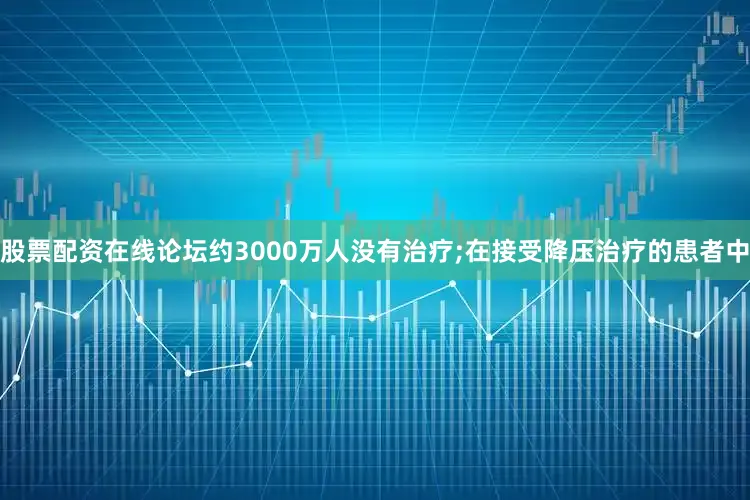 股票配资在线论坛约3000万人没有治疗;在接受降压治疗的患者中