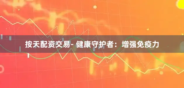按天配资交易- 健康守护者:增强免疫力