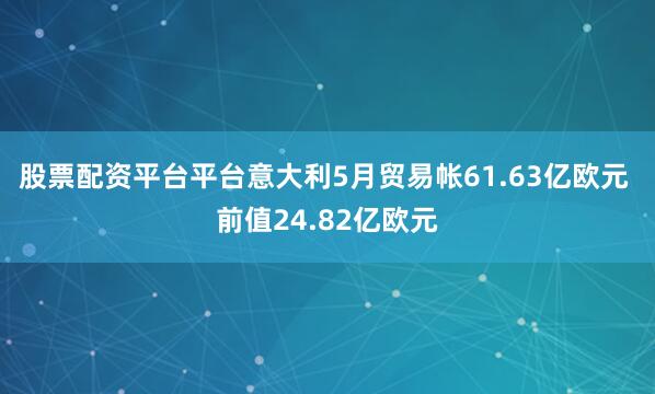 股票配资平台平台意大利5月贸易帐61.63亿欧元 前值24.82亿欧元