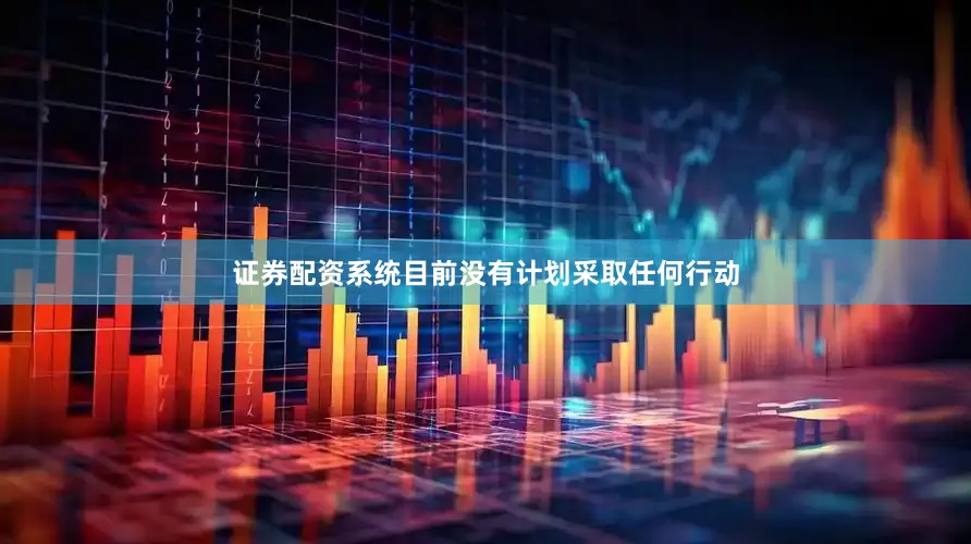 证券配资系统目前没有计划采取任何行动