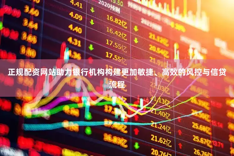 正规配资网站助力银行机构构建更加敏捷、高效的风控与信贷流程