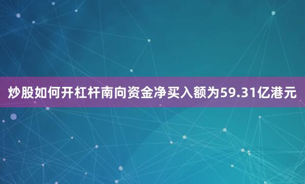 炒股如何开杠杆南向资金净买入额为59.31亿港元