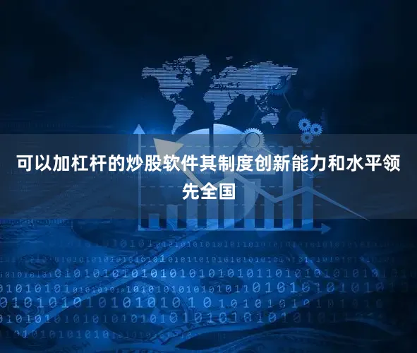 可以加杠杆的炒股软件其制度创新能力和水平领先全国