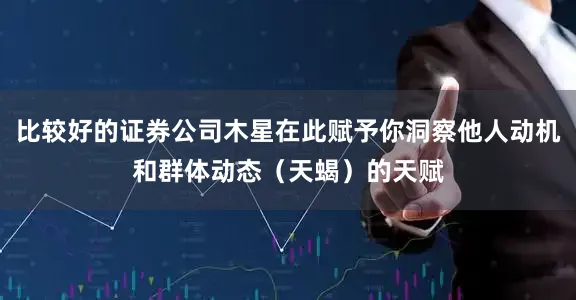比较好的证券公司木星在此赋予你洞察他人动机和群体动态（天蝎）的天赋