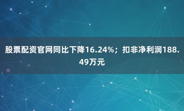 股票配资官网同比下降16.24%；扣非净利润188.49万元