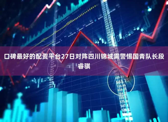 口碑最好的配资平台27日对阵四川锦城需警惕国青队长段睿骐