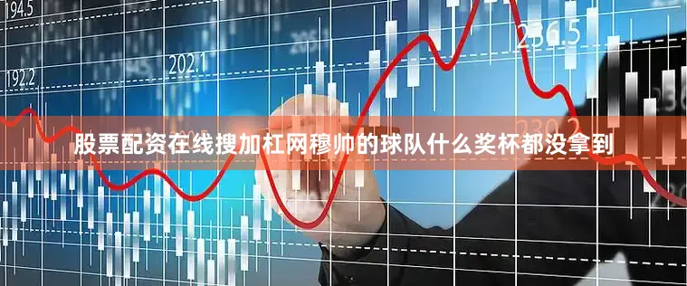 股票配资在线搜加杠网穆帅的球队什么奖杯都没拿到
