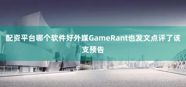 配资平台哪个软件好外媒GameRant也发文点评了该支预告