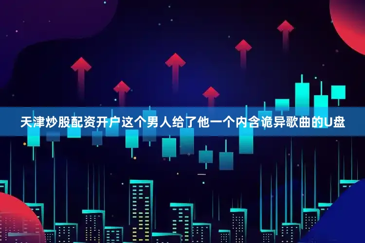 天津炒股配资开户这个男人给了他一个内含诡异歌曲的U盘