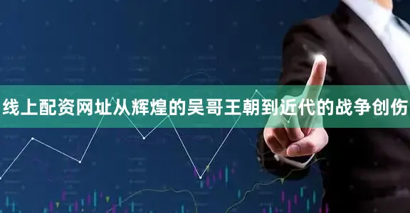 线上配资网址从辉煌的吴哥王朝到近代的战争创伤
