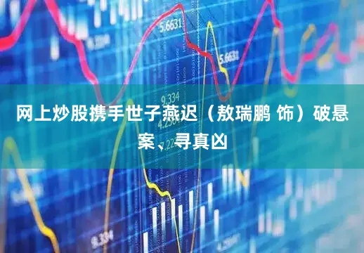 网上炒股携手世子燕迟（敖瑞鹏 饰）破悬案、寻真凶