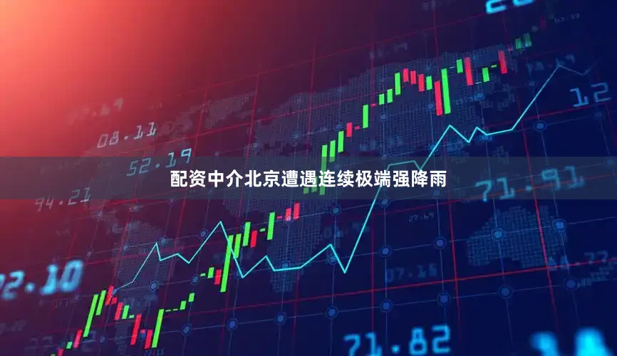 配资中介北京遭遇连续极端强降雨
