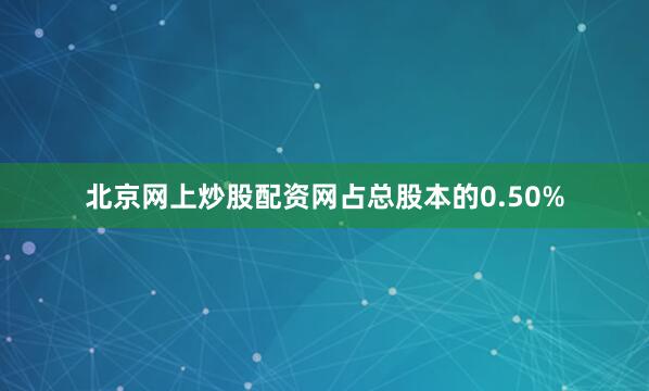 北京网上炒股配资网占总股本的0.50%
