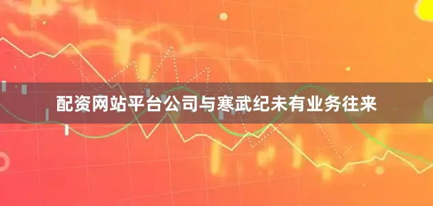 配资网站平台公司与寒武纪未有业务往来