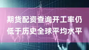 期货配资查询开工率仍低于历史全球平均水平