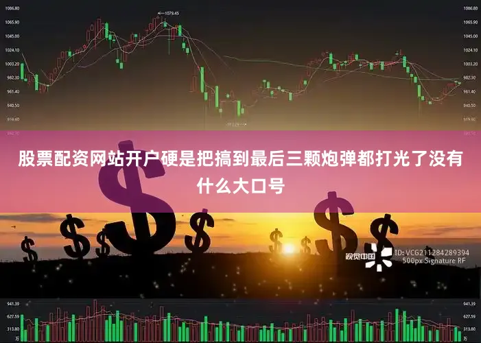 股票配资网站开户硬是把搞到最后三颗炮弹都打光了没有什么大口号