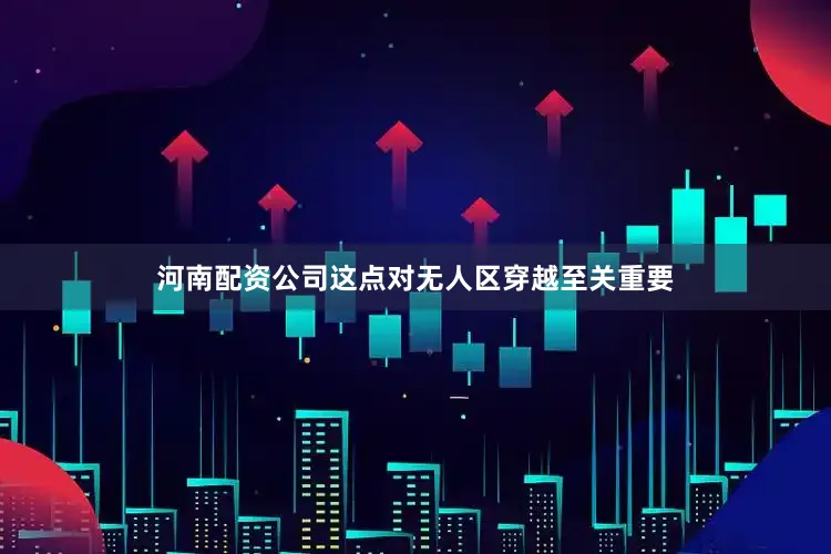河南配资公司这点对无人区穿越至关重要