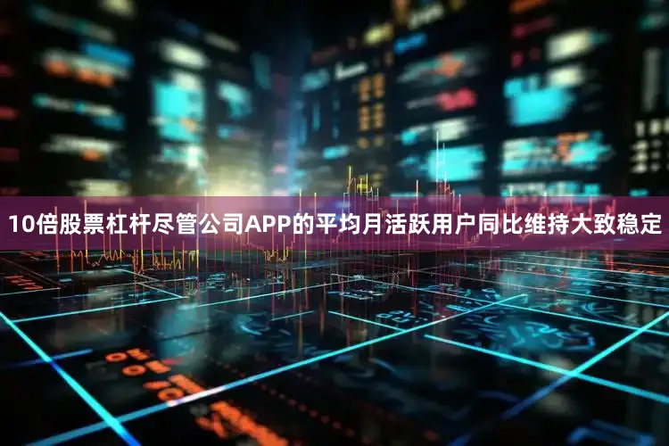 10倍股票杠杆尽管公司APP的平均月活跃用户同比维持大致稳定
