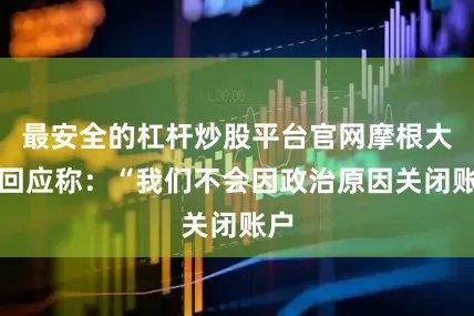 最安全的杠杆炒股平台官网摩根大通回应称：“我们不会因政治原因关闭账户