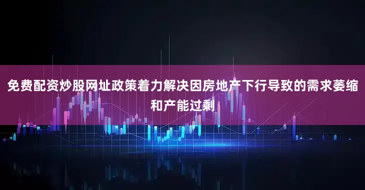 免费配资炒股网址政策着力解决因房地产下行导致的需求萎缩和产能过剩