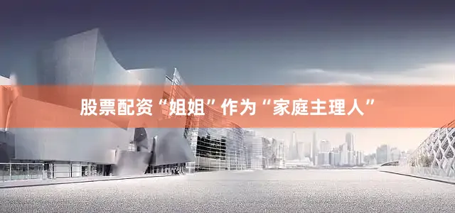 股票配资“姐姐”作为“家庭主理人”