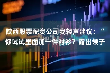 陕西股票配资公司我轻声建议：“你试试里面加一件衬衫？露出领子