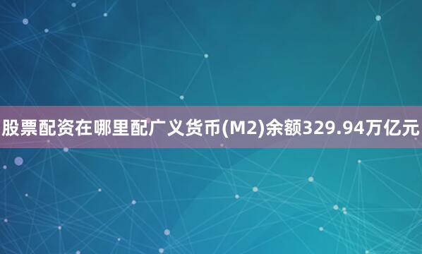 股票配资在哪里配广义货币(M2)余额329.94万亿元