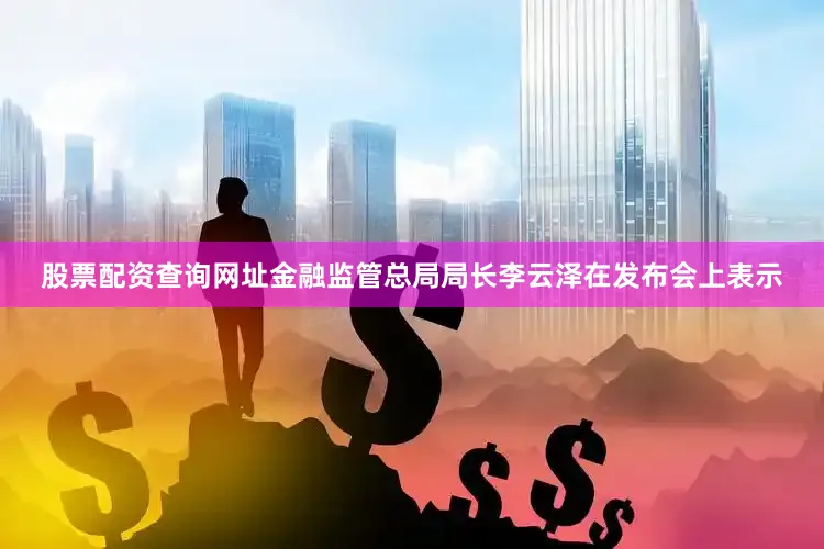 股票配资查询网址金融监管总局局长李云泽在发布会上表示