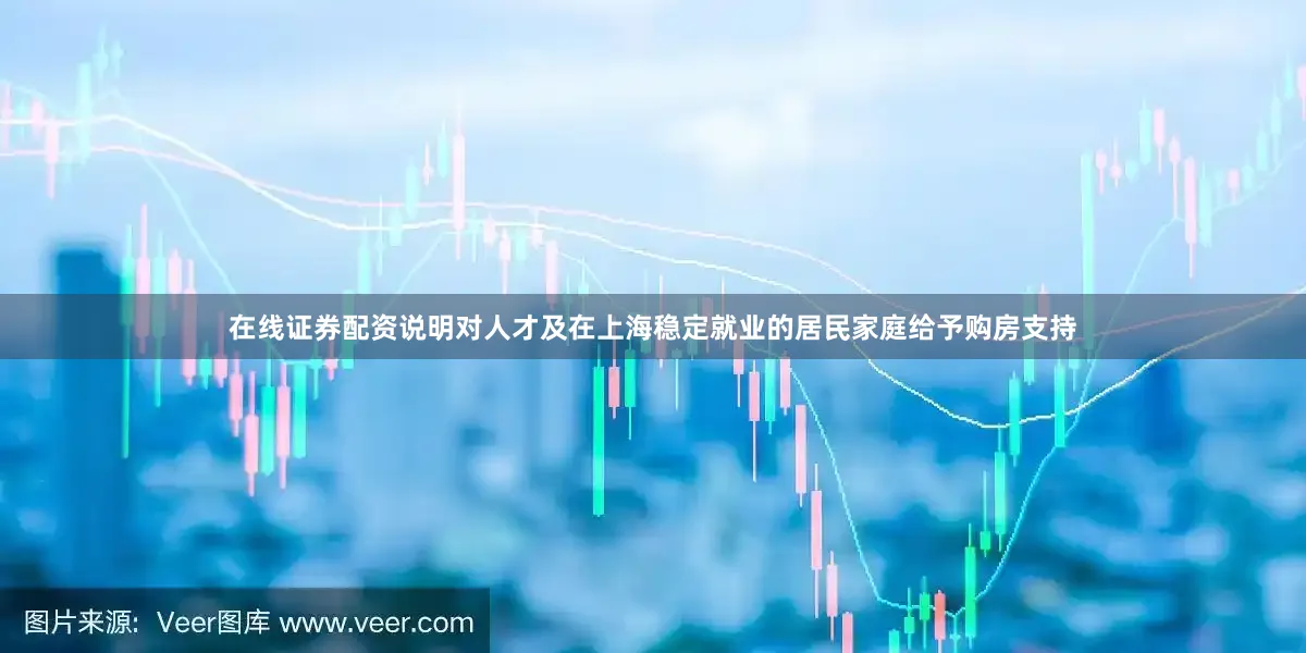 在线证券配资说明对人才及在上海稳定就业的居民家庭给予购房支持