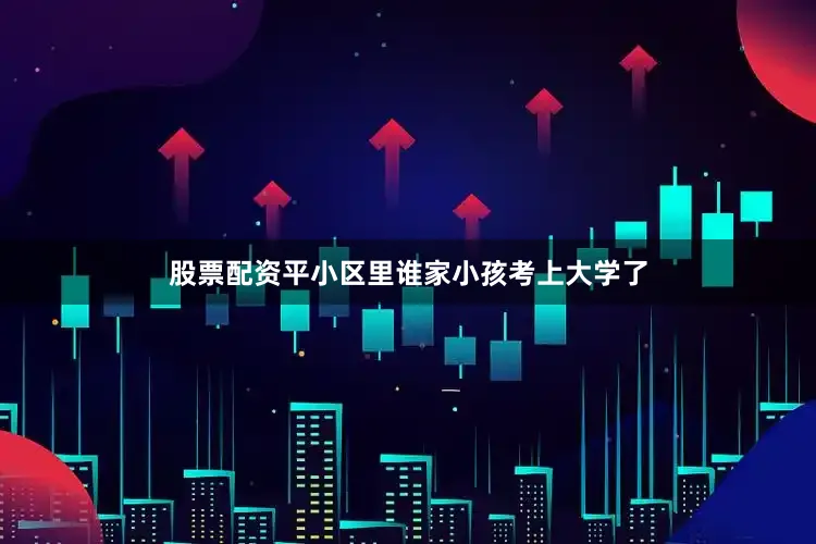 股票配资平小区里谁家小孩考上大学了